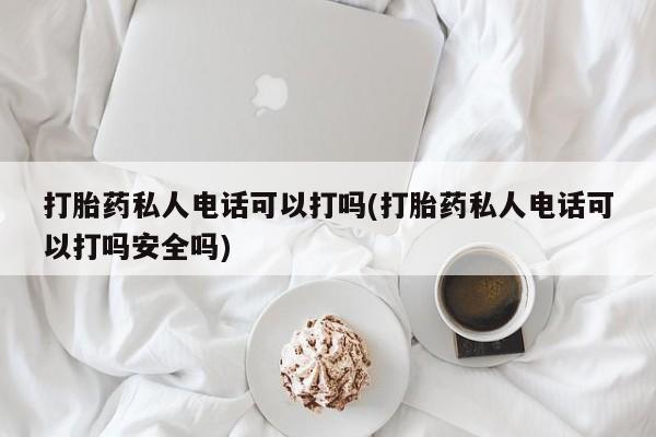 打胎药私人微信购买打胎药私人电话可以打吗(打胎药私人电话可以打吗安全吗)
