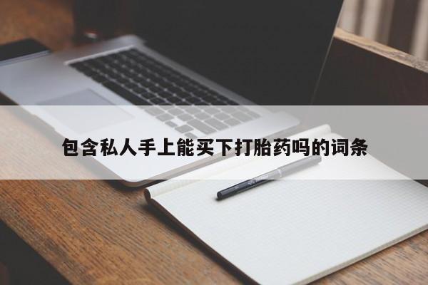 打胎药私人微信购买包含私人手上能买下打胎药吗的词条