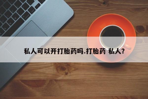 打胎药私人微信购买私人可以开打胎药吗.打胎药 私人？