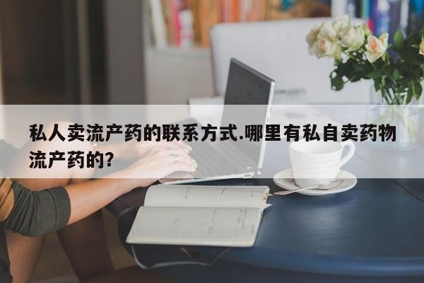 打胎药私人微信购买私人卖流产药的联系方式.哪里有私自卖药物流产药的？