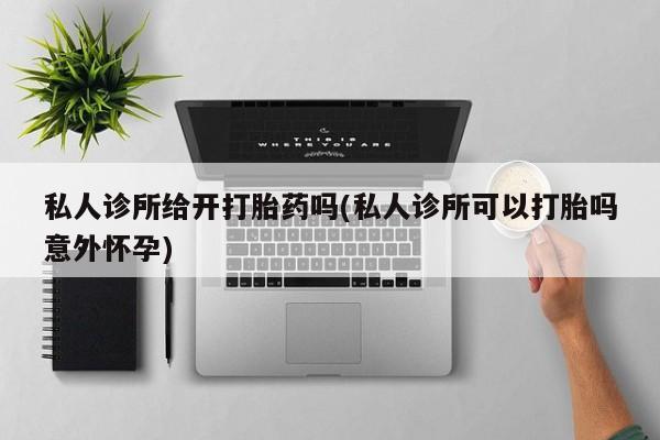 打胎药私人微信购买私人诊所给开打胎药吗(私人诊所可以打胎吗意外怀孕)