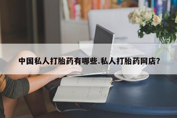 打胎药私人微信购买中国私人打胎药有哪些.私人打胎药网店？
