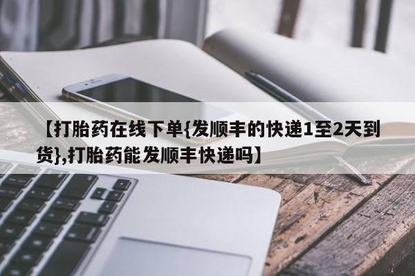 打胎药私人微信购买【打胎药在线下单{发顺丰的快递1至2天到货},打胎药能发顺丰快递吗】