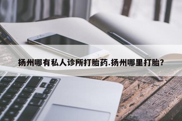 打胎药私人微信购买扬州哪有私人诊所打胎药.扬州哪里打胎？