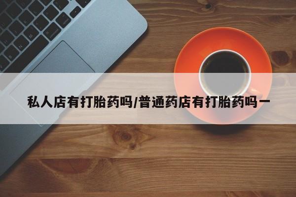 打胎药私人微信购买私人店有打胎药吗/普通药店有打胎药吗一