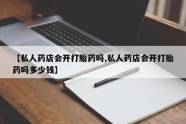 打胎药私人微信购买【私人药店会开打胎药吗,私人药店会开打胎药吗多少钱】