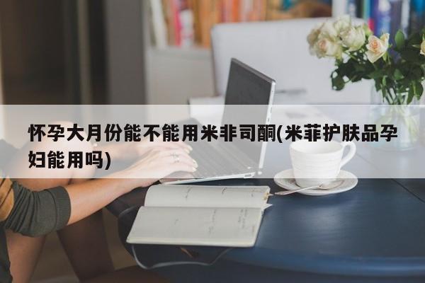 打胎药私人微信购买怀孕大月份能不能用米非司酮(米菲护肤品孕妇能用吗)