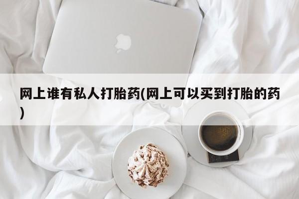打胎药私人微信购买网上谁有私人打胎药(网上可以买到打胎的药)