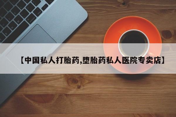 打胎药私人微信购买【中国私人打胎药,堕胎药私人医院专卖店】