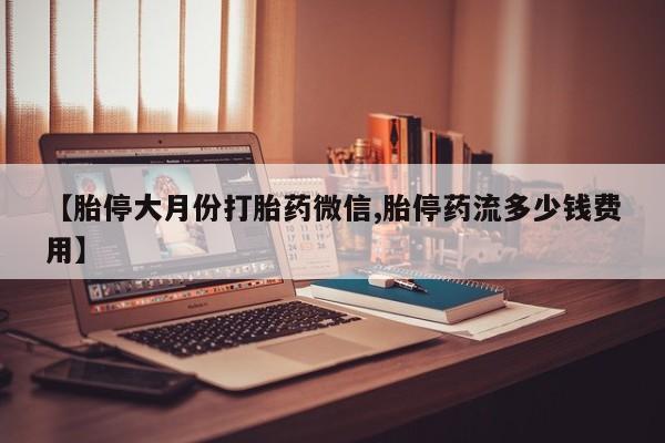打胎药私人微信购买【胎停大月份打胎药微信,胎停药流多少钱费用】