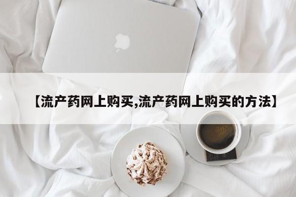 打胎药私人微信购买【流产药网上购买,流产药网上购买的方法】