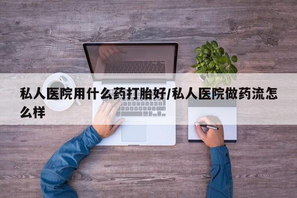 打胎药私人微信购买私人医院用什么药打胎好/私人医院做药流怎么样