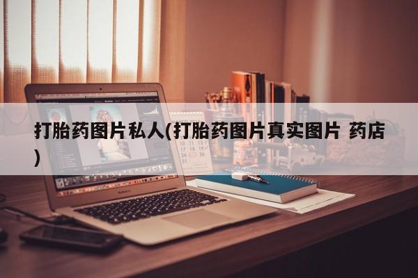 打胎药私人微信购买打胎药图片私人(打胎药图片真实图片 药店)