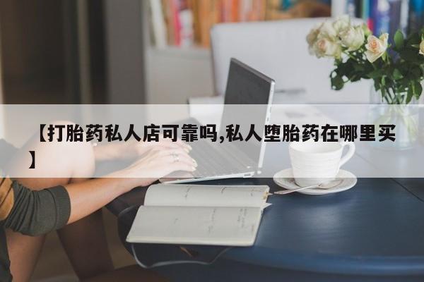 打胎药私人微信购买【打胎药私人店可靠吗,私人堕胎药在哪里买】