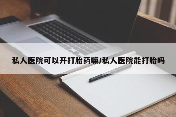 打胎药私人微信购买私人医院可以开打胎药嘛/私人医院能打胎吗