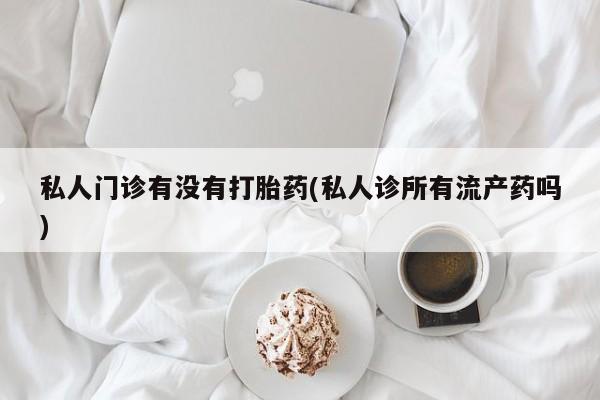 打胎药私人微信购买私人门诊有没有打胎药(私人诊所有流产药吗)