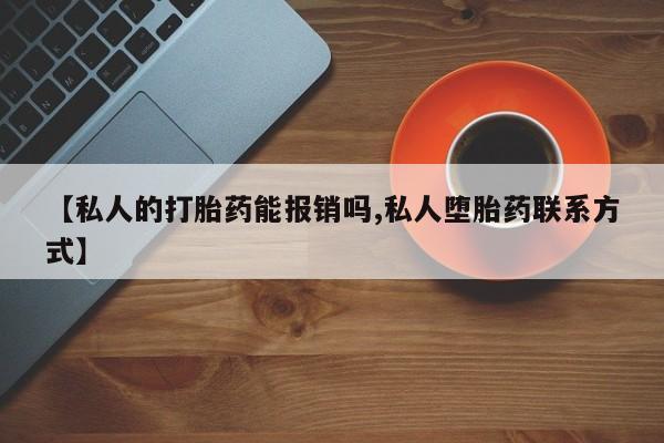 打胎药私人微信购买【私人的打胎药能报销吗,私人堕胎药联系方式】