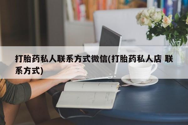 打胎药私人微信购买打胎药私人联系方式微信(打胎药私人店 联系方式)