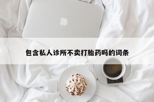 打胎药私人微信购买包含私人诊所不卖打胎药吗的词条
