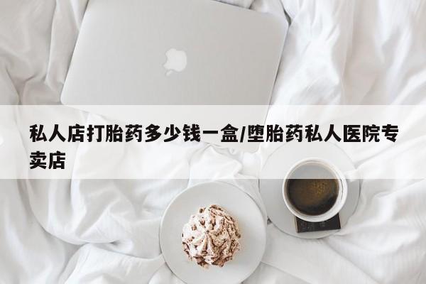 打胎药私人微信购买私人店打胎药多少钱一盒/堕胎药私人医院专卖店
