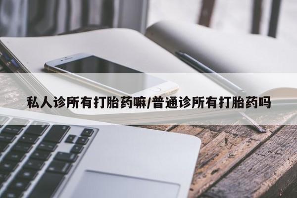 打胎药私人微信购买私人诊所有打胎药嘛/普通诊所有打胎药吗