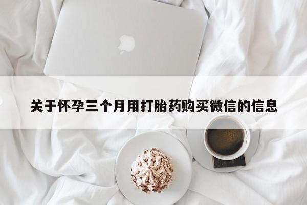 打胎药私人微信购买关于怀孕三个月用打胎药购买微信的信息
