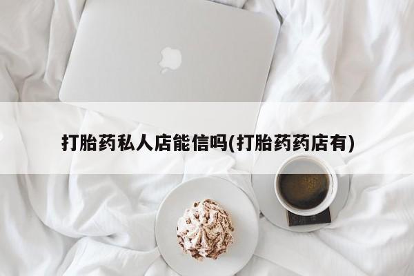 打胎药私人微信购买打胎药私人店能信吗(打胎药药店有)