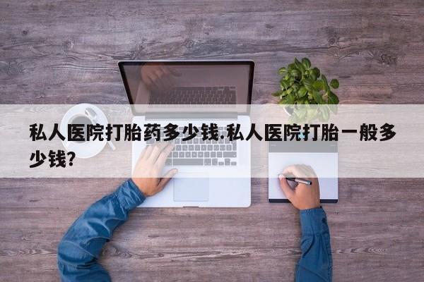 打胎药私人微信购买私人医院打胎药多少钱.私人医院打胎一般多少钱？