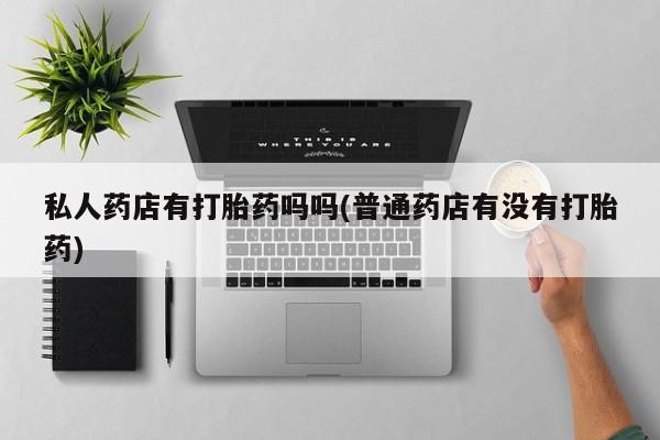 打胎药私人微信购买私人药店有打胎药吗吗(普通药店有没有打胎药)