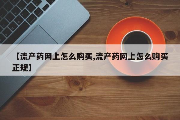 打胎药私人微信购买【流产药网上怎么购买,流产药网上怎么购买正规】
