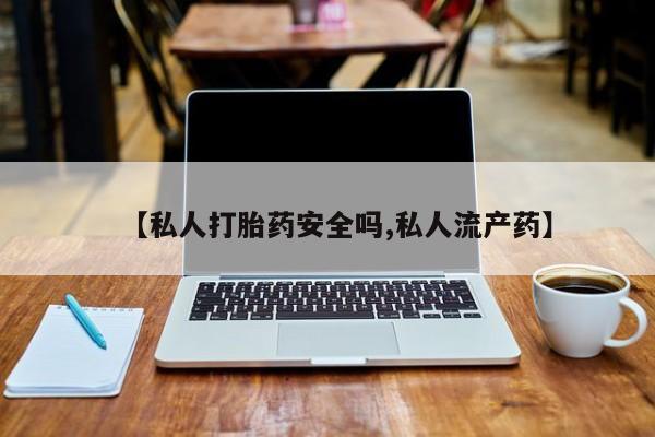 打胎药私人微信购买【私人打胎药安全吗,私人流产药】