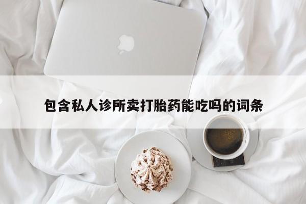 打胎药私人微信购买包含私人诊所卖打胎药能吃吗的词条