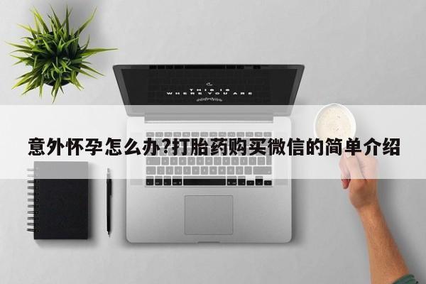 打胎药私人微信购买意外怀孕怎么办?打胎药购买微信的简单介绍