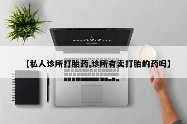 打胎药私人微信购买【私人诊所打胎药,诊所有卖打胎的药吗】