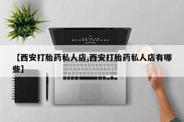 打胎药私人微信购买【西安打胎药私人店,西安打胎药私人店有哪些】