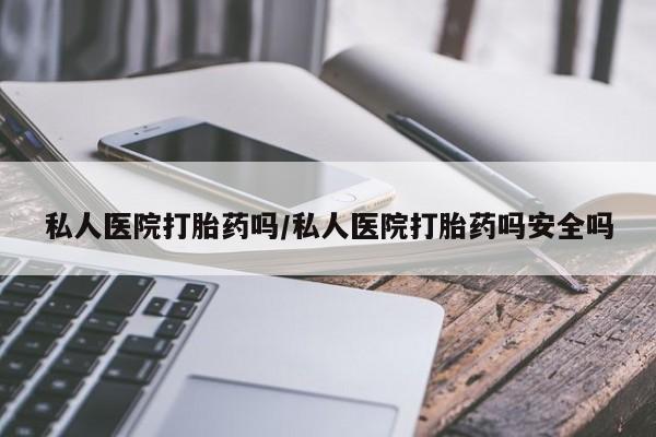 打胎药私人微信购买私人医院打胎药吗/私人医院打胎药吗安全吗