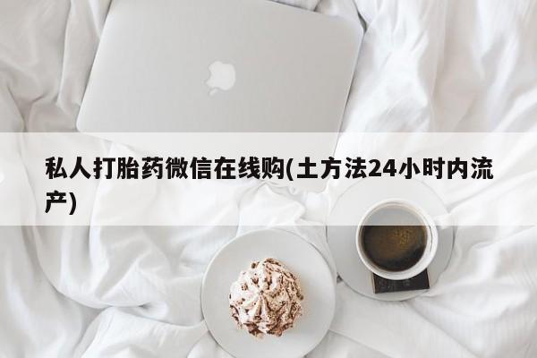 打胎药私人微信购买私人打胎药微信在线购(土方法24小时内流产)