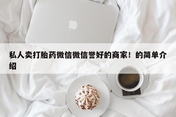 打胎药私人微信购买私人卖打胎药微信微信誉好的商家！的简单介绍