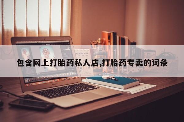 打胎药私人微信购买包含网上打胎药私人店,打胎药专卖的词条