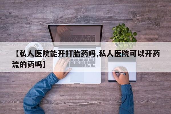 打胎药私人微信购买【私人医院能开打胎药吗,私人医院可以开药流的药吗】