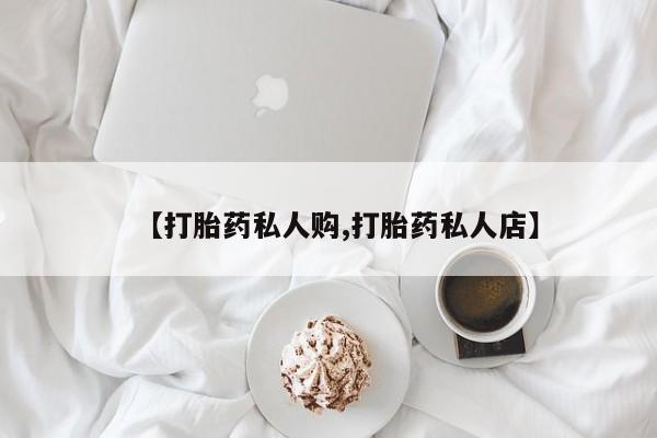 打胎药私人微信购买【打胎药私人购,打胎药私人店】