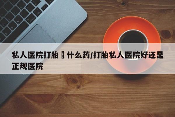 打胎药私人微信购买私人医院打胎給什么药/打胎私人医院好还是正规医院