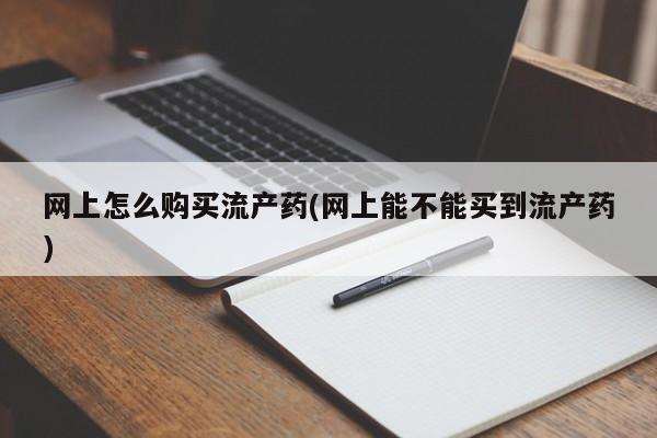 打胎药私人微信购买网上怎么购买流产药(网上能不能买到流产药)