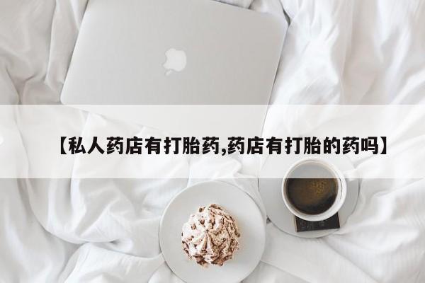 打胎药私人微信购买【私人药店有打胎药,药店有打胎的药吗】