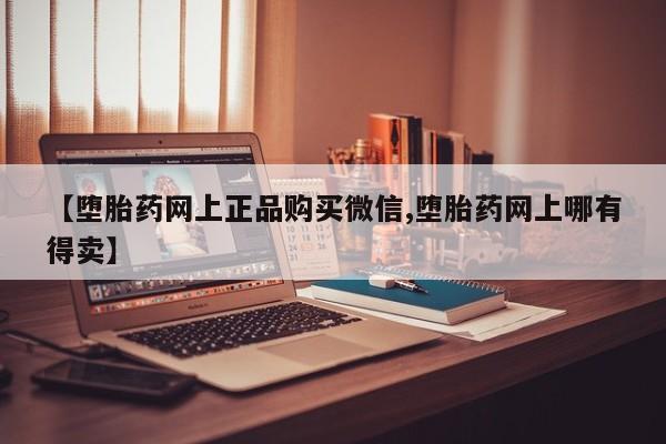 打胎药私人微信购买【堕胎药网上正品购买微信,堕胎药网上哪有得卖】