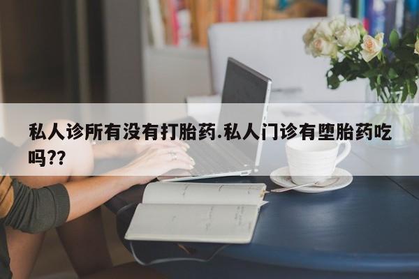 打胎药私人微信购买私人诊所有没有打胎药.私人门诊有堕胎药吃吗?？