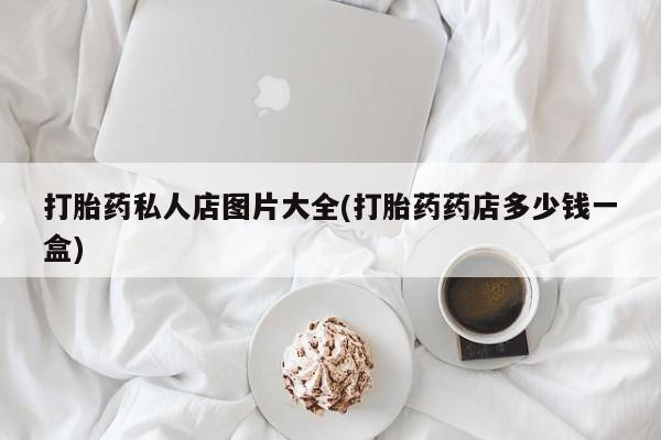 打胎药私人微信购买打胎药私人店图片大全(打胎药药店多少钱一盒)