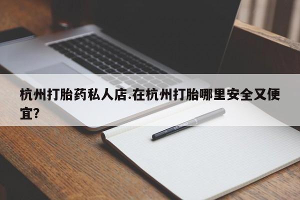 打胎药私人微信购买杭州打胎药私人店.在杭州打胎哪里安全又便宜？