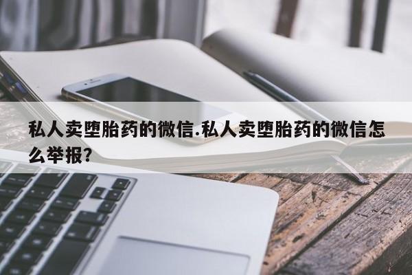 打胎药私人微信购买私人卖堕胎药的微信.私人卖堕胎药的微信怎么举报？