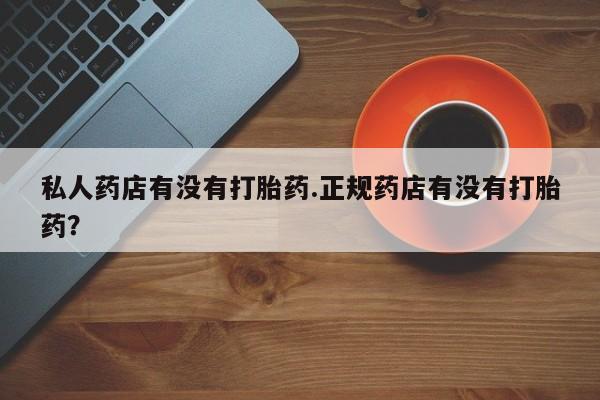 打胎药私人微信购买私人药店有没有打胎药.正规药店有没有打胎药？
